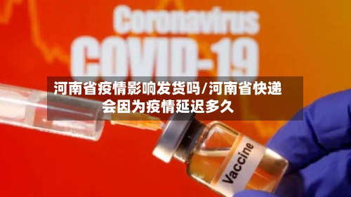 河南省疫情影响发货吗/河南省快递会因为疫情延迟多久-第2张图片