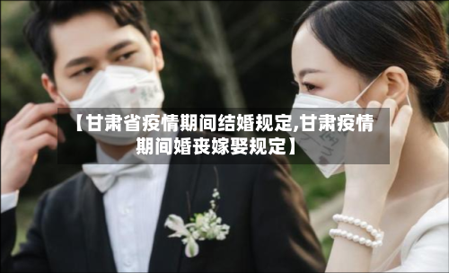 【甘肃省疫情期间结婚规定,甘肃疫情期间婚丧嫁娶规定】-第1张图片