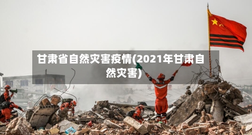 甘肃省自然灾害疫情(2021年甘肃自然灾害)-第2张图片