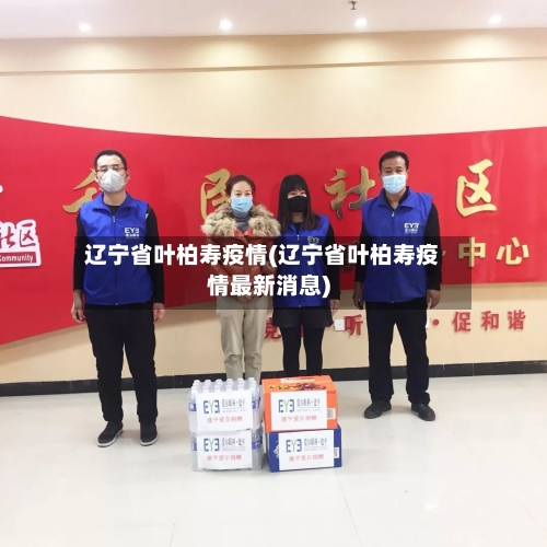 辽宁省叶柏寿疫情(辽宁省叶柏寿疫情最新消息)-第1张图片