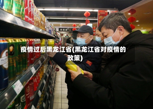 疫情过后黑龙江省(黑龙江省对疫情的政策)-第1张图片