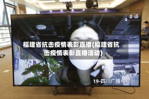 福建省抗击疫情表彰直播(福建省抗击疫情表彰直播活动)-第1张图片