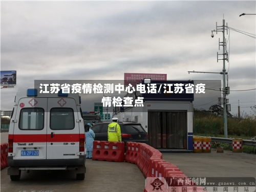 江苏省疫情检测中心电话/江苏省疫情检查点-第1张图片