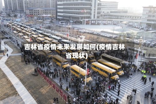 吉林省疫情未来发展如何(疫情吉林省现状)-第1张图片
