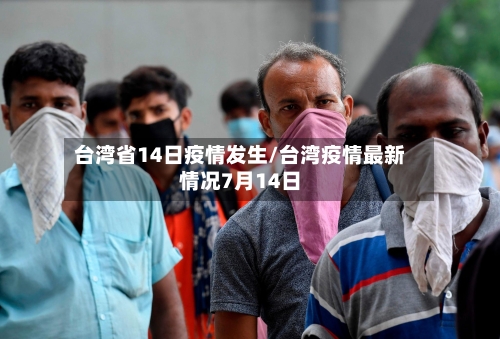 台湾省14日疫情发生/台湾疫情最新情况7月14日-第1张图片