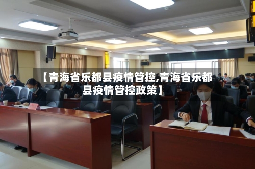 【青海省乐都县疫情管控,青海省乐都县疫情管控政策】-第1张图片