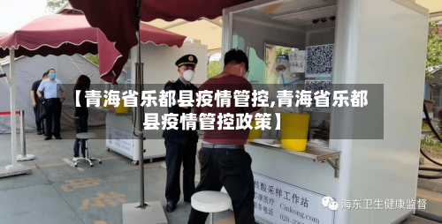 【青海省乐都县疫情管控,青海省乐都县疫情管控政策】-第2张图片