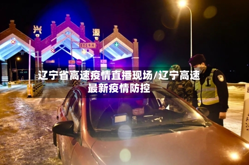 辽宁省高速疫情直播现场/辽宁高速最新疫情防控-第1张图片