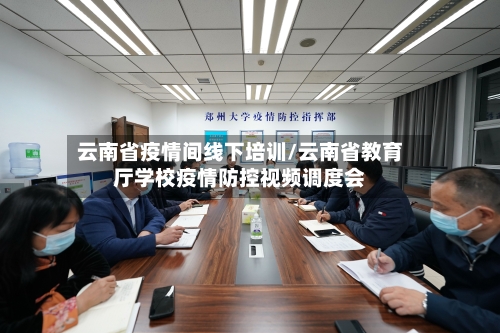 云南省疫情间线下培训/云南省教育厅学校疫情防控视频调度会-第1张图片
