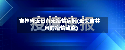 吉林省近日有无疫情病例(近来吉林省的疫情动态)-第3张图片