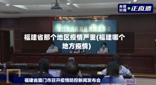 福建省那个地区疫情严重(福建哪个地方疫情)-第2张图片