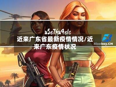 近来广东省最新疫情情况/近来广东疫情状况-第1张图片
