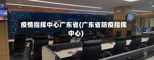 疫情指挥中心广东省(广东省防疫指挥中心)-第1张图片