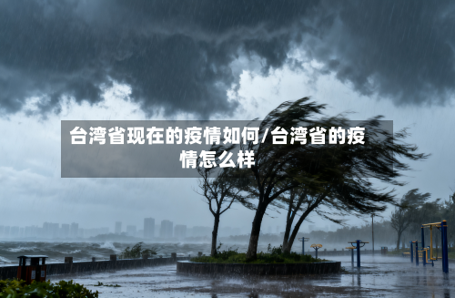 台湾省现在的疫情如何/台湾省的疫情怎么样-第1张图片