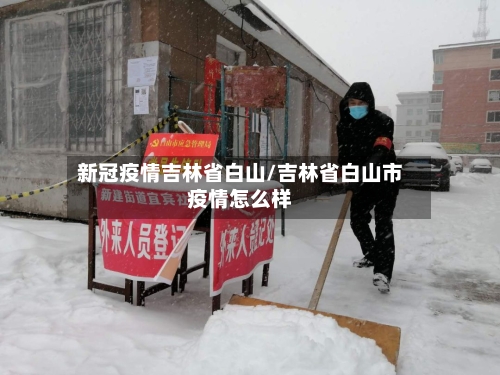 新冠疫情吉林省白山/吉林省白山市疫情怎么样-第1张图片