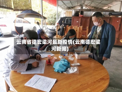 云南省德宏梁河最新疫情(云南德宏梁河新闻)-第1张图片