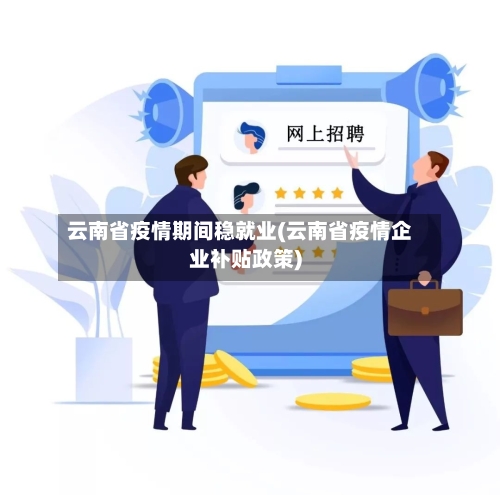 云南省疫情期间稳就业(云南省疫情企业补贴政策)-第3张图片