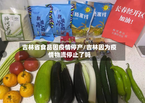 吉林省食品因疫情停产/吉林因为疫情物流停止了吗-第2张图片