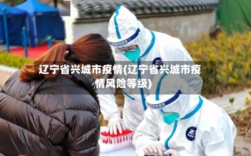 辽宁省兴城市疫情(辽宁省兴城市疫情风险等级)-第1张图片