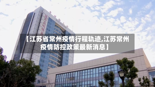 【江苏省常州疫情行程轨迹,江苏常州疫情防控政策最新消息】-第1张图片