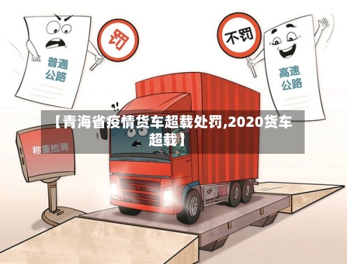【青海省疫情货车超载处罚,2020货车超载】-第1张图片