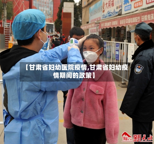 【甘肃省妇幼医院疫情,甘肃省妇幼疫情期间的政策】-第2张图片