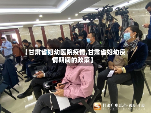 【甘肃省妇幼医院疫情,甘肃省妇幼疫情期间的政策】-第1张图片