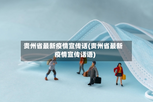 贵州省最新疫情宣传话(贵州省最新疫情宣传话语)-第2张图片