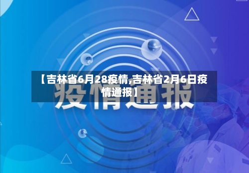 【吉林省6月28疫情,吉林省2月6日疫情通报】-第2张图片