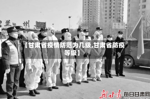 【甘肃省疫情防范为几级,甘肃省防疫等级】-第1张图片