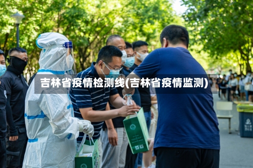 吉林省疫情检测线(吉林省疫情监测)-第1张图片