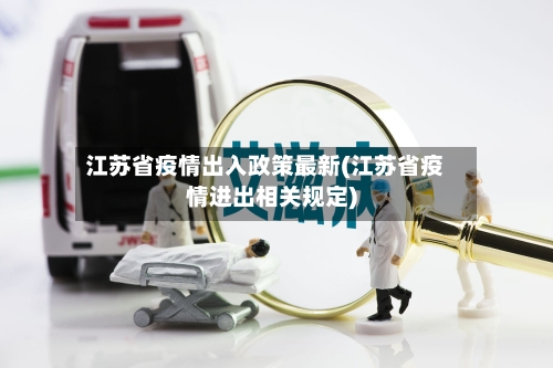 江苏省疫情出入政策最新(江苏省疫情进出相关规定)-第1张图片