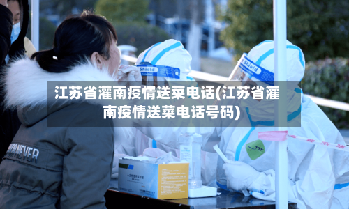 江苏省灌南疫情送菜电话(江苏省灌南疫情送菜电话号码)-第1张图片
