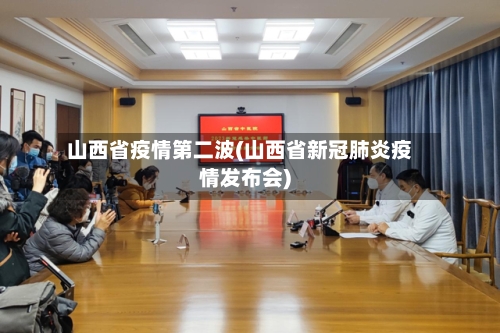 山西省疫情第二波(山西省新冠肺炎疫情发布会)-第1张图片