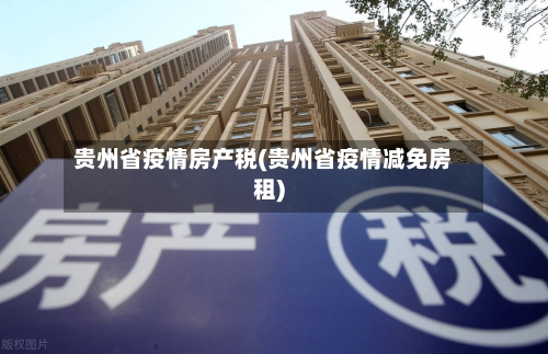 贵州省疫情房产税(贵州省疫情减免房租)-第1张图片