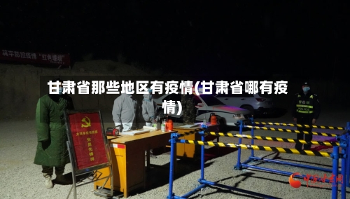 甘肃省那些地区有疫情(甘肃省哪有疫情)-第2张图片