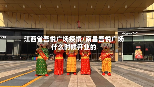 江西省吾悦广场疫情/南昌吾悦广场什么时候开业的-第1张图片