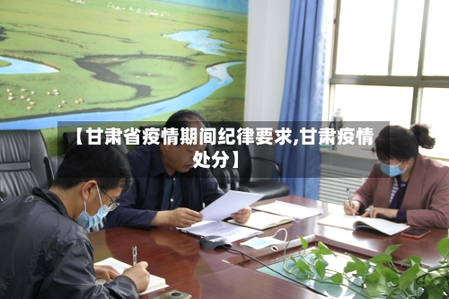 【甘肃省疫情期间纪律要求,甘肃疫情处分】-第2张图片