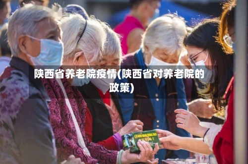 陕西省养老院疫情(陕西省对养老院的政策)-第3张图片