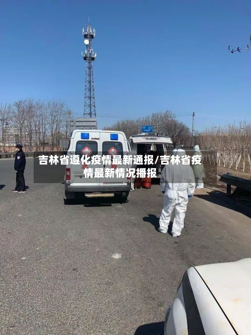 吉林省遵化疫情最新通报/吉林省疫情最新情况播报-第1张图片