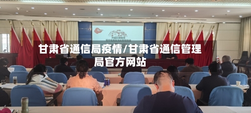 甘肃省通信局疫情/甘肃省通信管理局官方网站-第1张图片