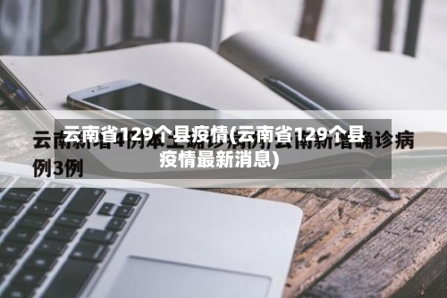 云南省129个县疫情(云南省129个县疫情最新消息)-第1张图片
