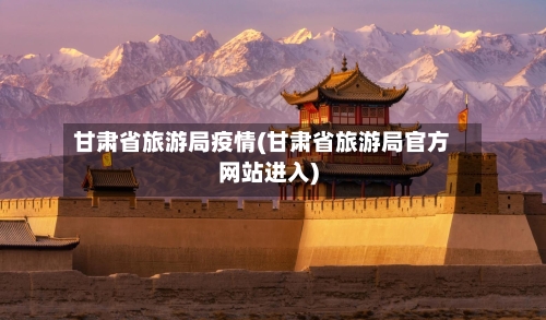 甘肃省旅游局疫情(甘肃省旅游局官方网站进入)-第1张图片