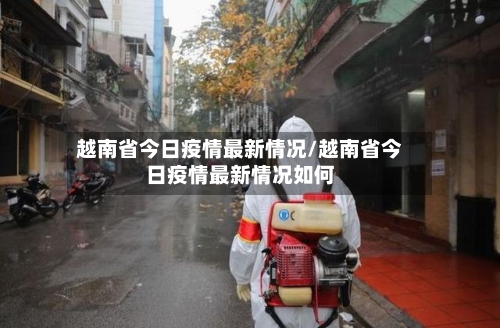 越南省今日疫情最新情况/越南省今日疫情最新情况如何-第1张图片