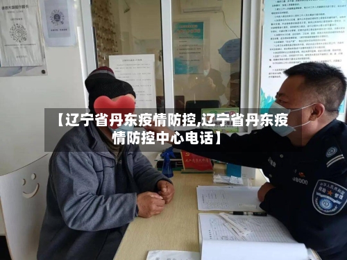 【辽宁省丹东疫情防控,辽宁省丹东疫情防控中心电话】-第3张图片