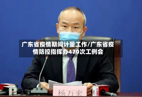 广东省疫情期间计量工作/广东省疫情防控指挥办470次工例会-第1张图片