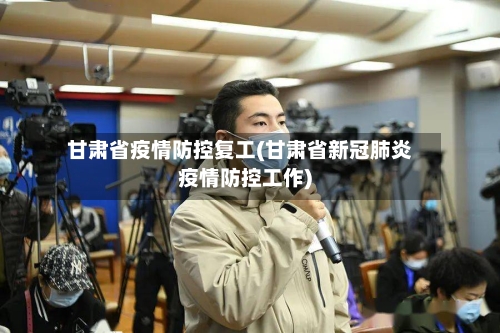 甘肃省疫情防控复工(甘肃省新冠肺炎疫情防控工作)-第1张图片